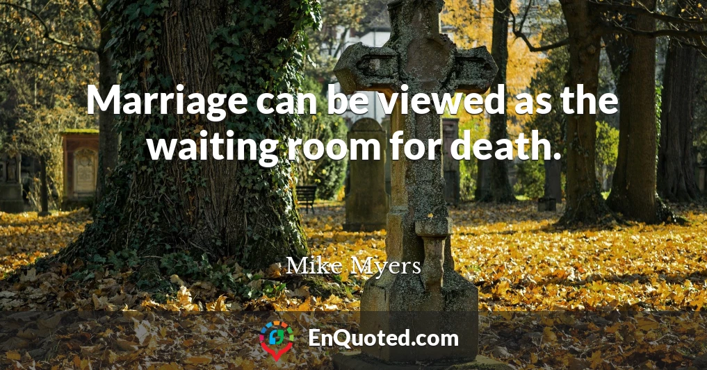 Marriage can be viewed as the waiting room for death.