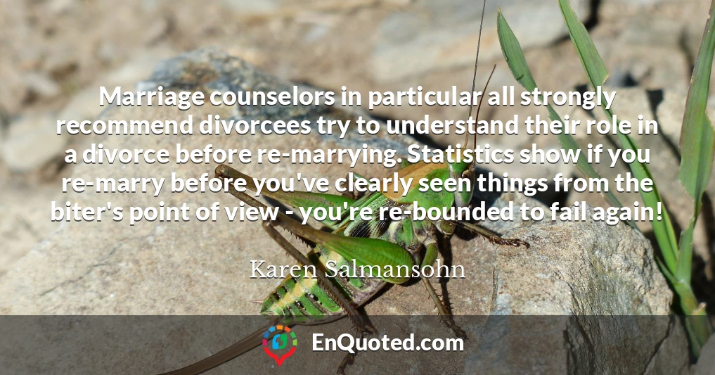Marriage counselors in particular all strongly recommend divorcees try to understand their role in a divorce before re-marrying. Statistics show if you re-marry before you've clearly seen things from the biter's point of view - you're re-bounded to fail again!
