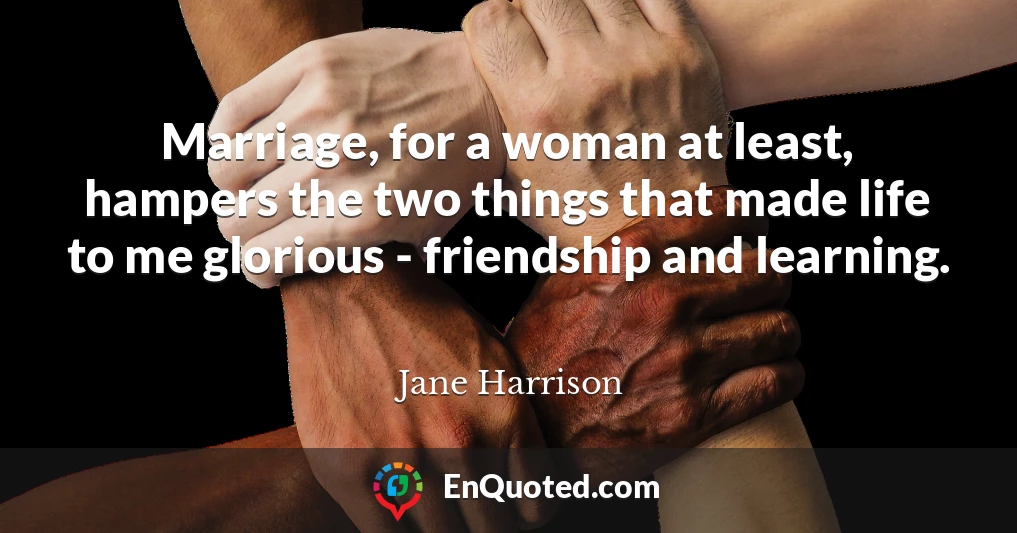 Marriage, for a woman at least, hampers the two things that made life to me glorious - friendship and learning.