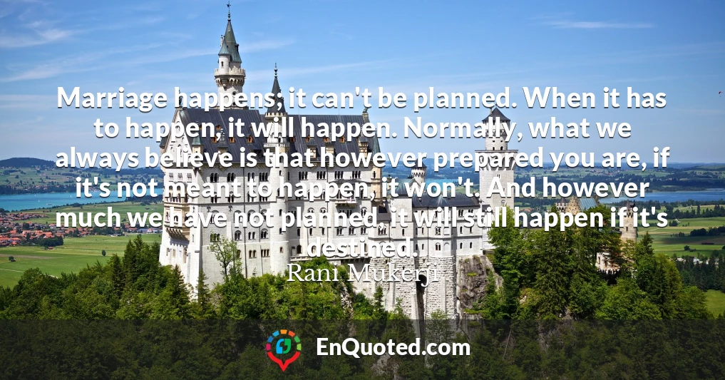 Marriage happens; it can't be planned. When it has to happen, it will happen. Normally, what we always believe is that however prepared you are, if it's not meant to happen, it won't. And however much we have not planned, it will still happen if it's destined.