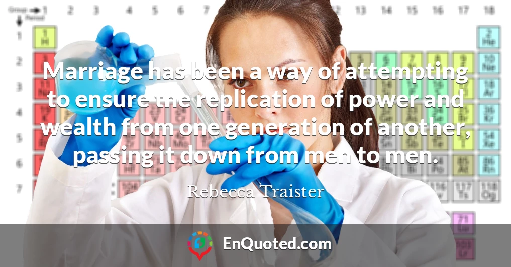 Marriage has been a way of attempting to ensure the replication of power and wealth from one generation of another, passing it down from men to men.