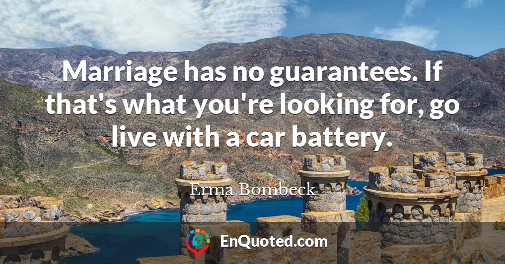 Marriage has no guarantees. If that's what you're looking for, go live with a car battery.