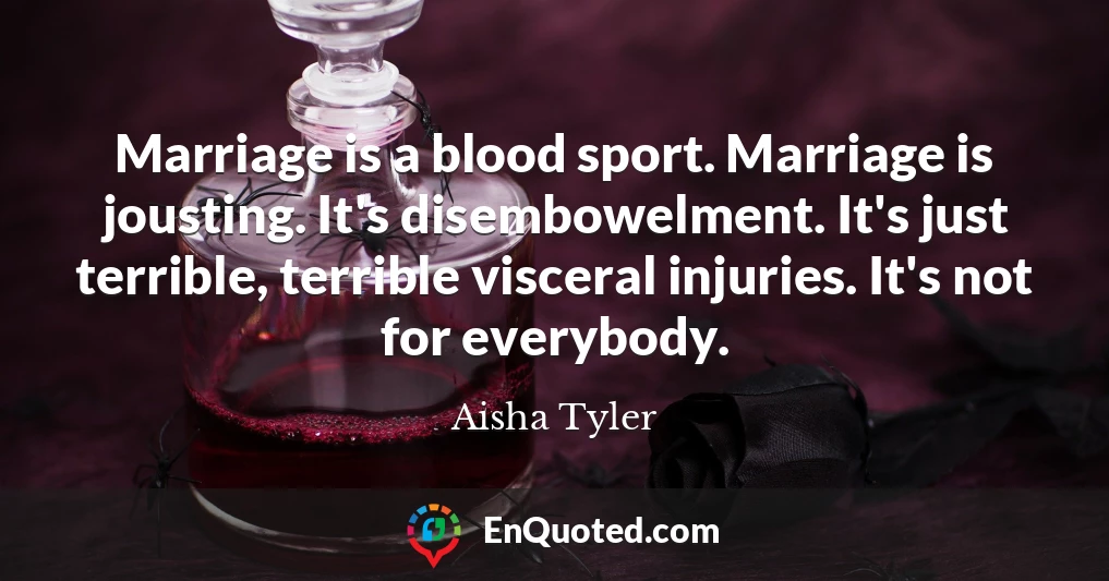 Marriage is a blood sport. Marriage is jousting. It's disembowelment. It's just terrible, terrible visceral injuries. It's not for everybody.