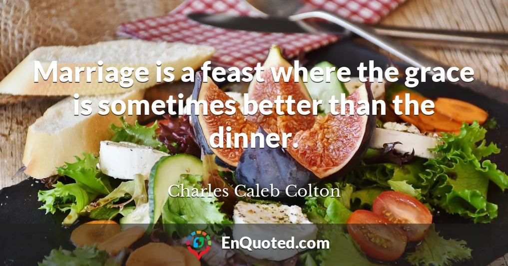 Marriage is a feast where the grace is sometimes better than the dinner.