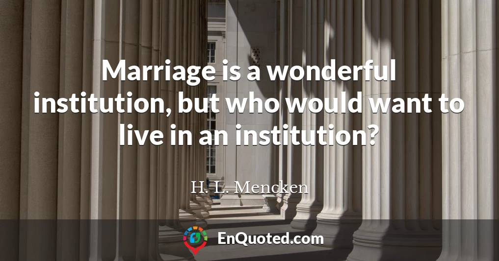 Marriage is a wonderful institution, but who would want to live in an institution?