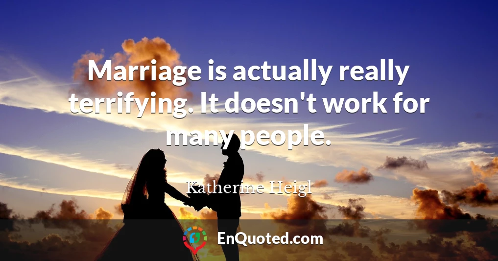 Marriage is actually really terrifying. It doesn't work for many people.