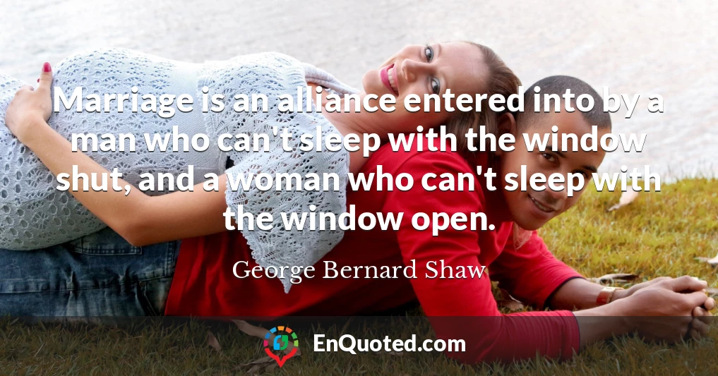 Marriage is an alliance entered into by a man who can't sleep with the window shut, and a woman who can't sleep with the window open.