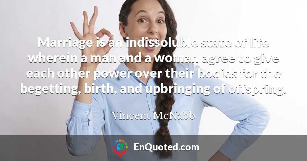 Marriage is an indissoluble state of life wherein a man and a woman agree to give each other power over their bodies for the begetting, birth, and upbringing of offspring.