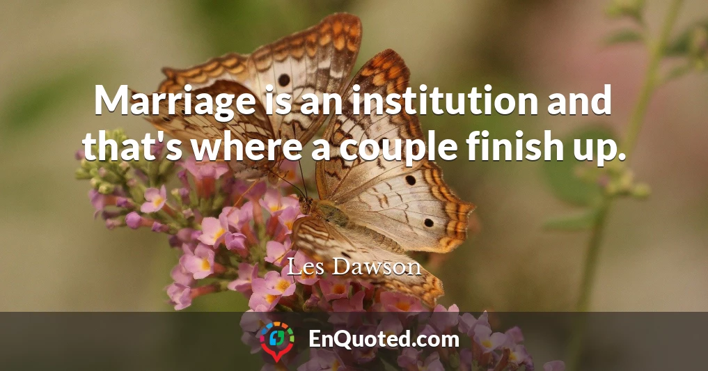 Marriage is an institution and that's where a couple finish up.