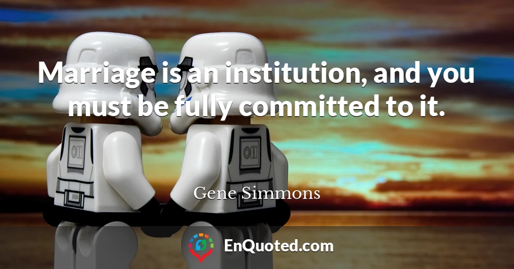 Marriage is an institution, and you must be fully committed to it.