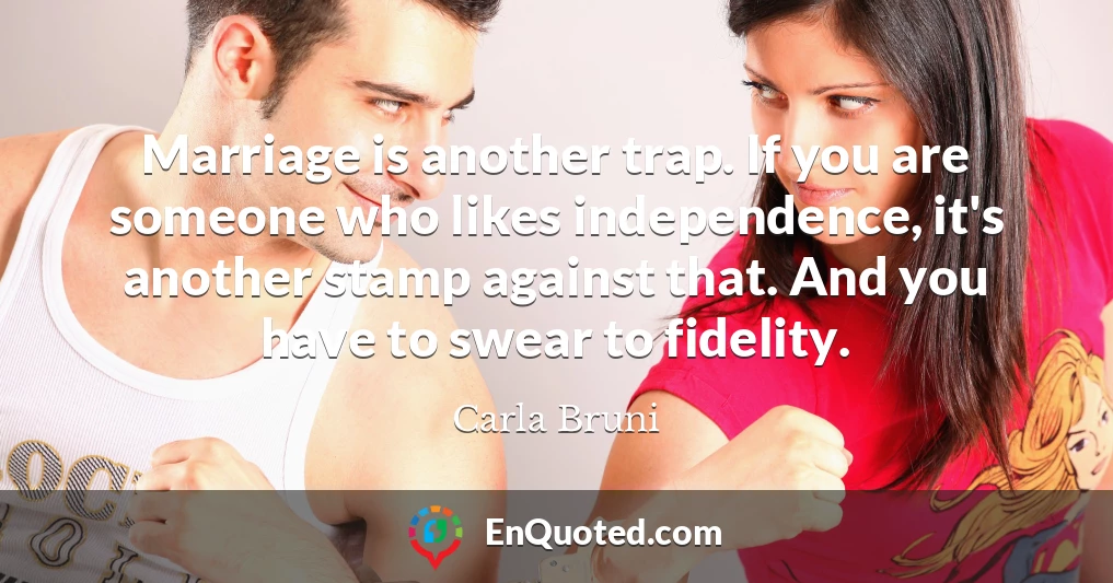 Marriage is another trap. If you are someone who likes independence, it's another stamp against that. And you have to swear to fidelity.