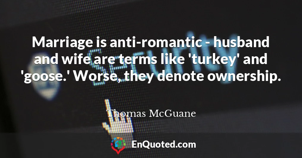 Marriage is anti-romantic - husband and wife are terms like 'turkey' and 'goose.' Worse, they denote ownership.