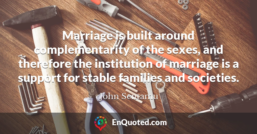 Marriage is built around complementarity of the sexes, and therefore the institution of marriage is a support for stable families and societies.