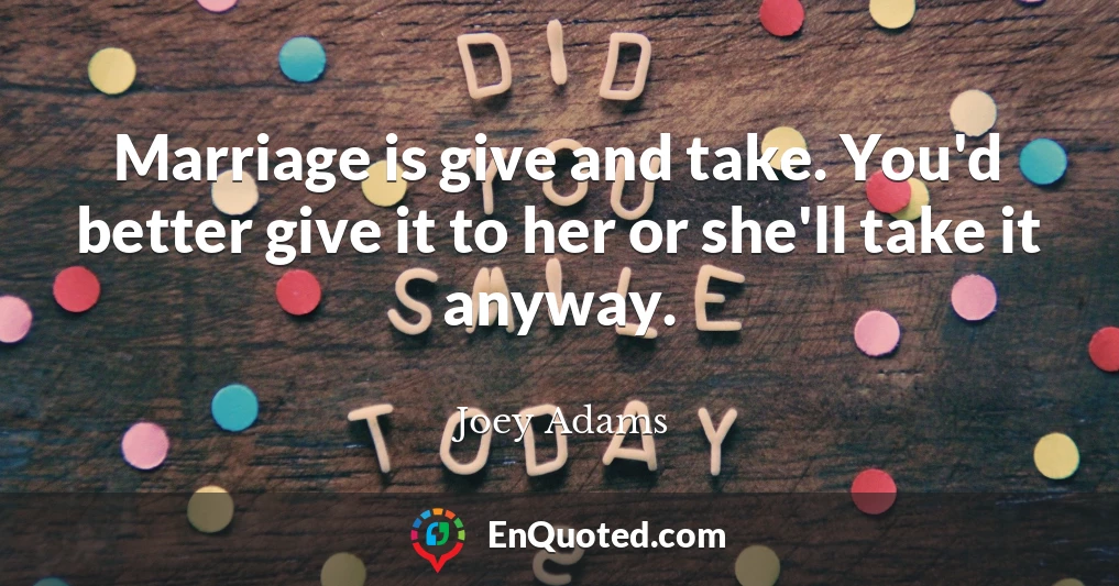 Marriage is give and take. You'd better give it to her or she'll take it anyway.