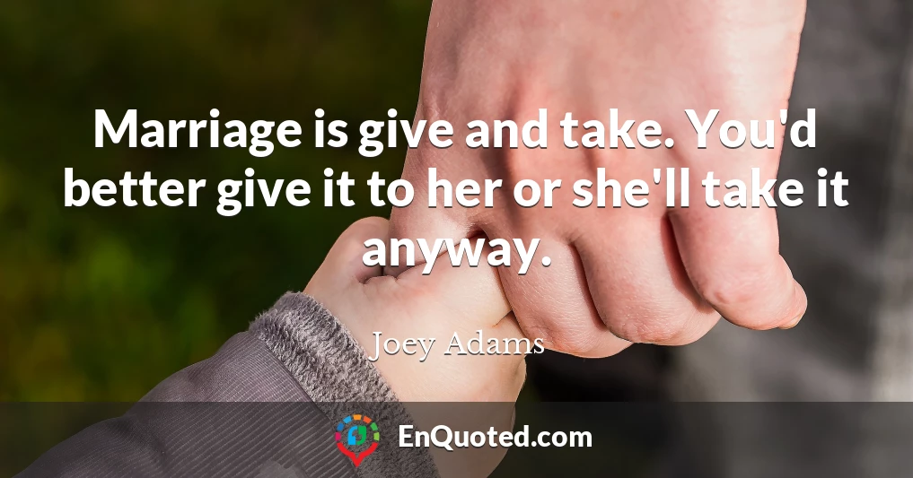 Marriage is give and take. You'd better give it to her or she'll take it anyway.