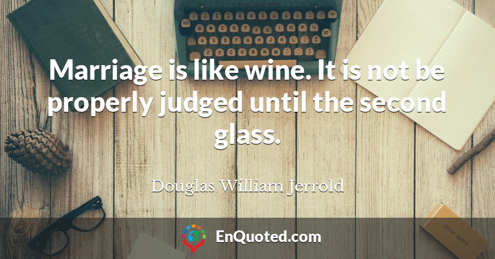 Marriage is like wine. It is not be properly judged until the second glass.