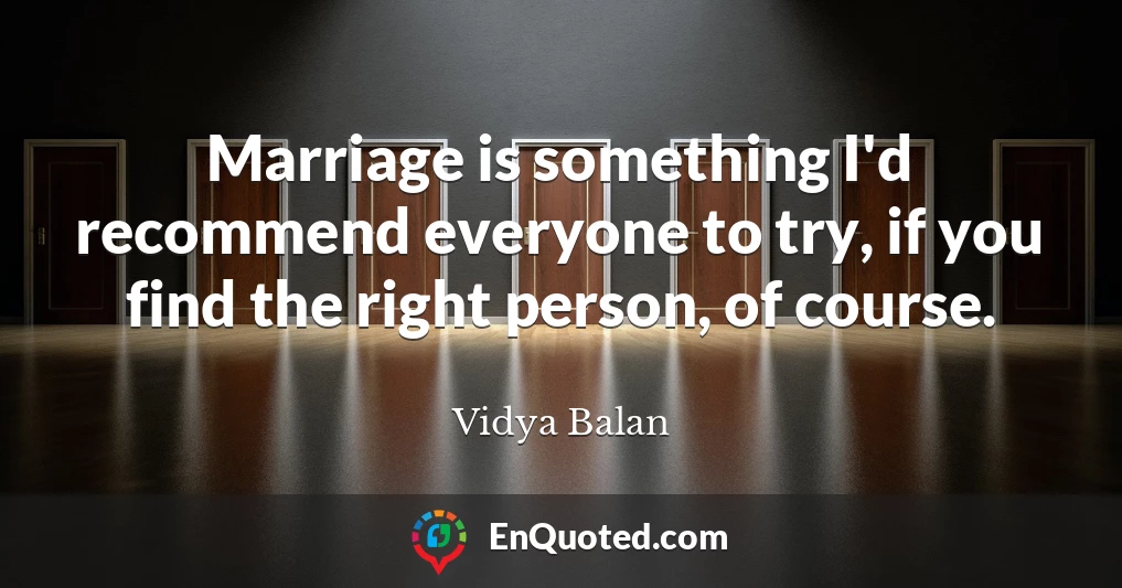 Marriage is something I'd recommend everyone to try, if you find the right person, of course.