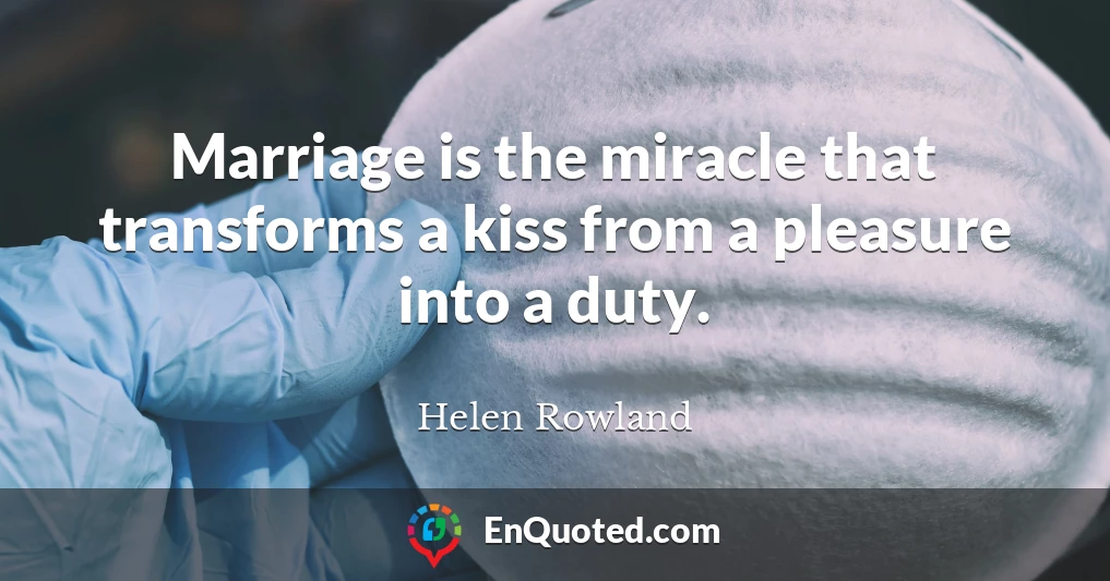 Marriage is the miracle that transforms a kiss from a pleasure into a duty.