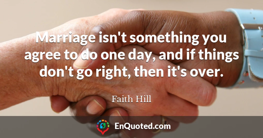 Marriage isn't something you agree to do one day, and if things don't go right, then it's over.