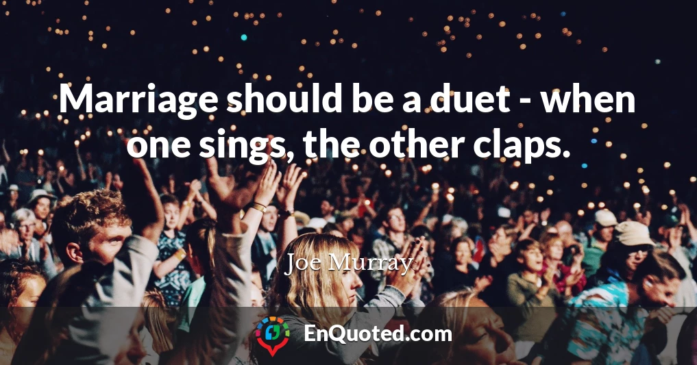 Marriage should be a duet - when one sings, the other claps.