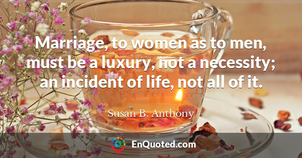 Marriage, to women as to men, must be a luxury, not a necessity; an incident of life, not all of it.