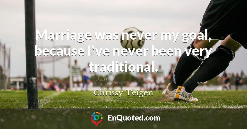 Marriage was never my goal, because I've never been very traditional.