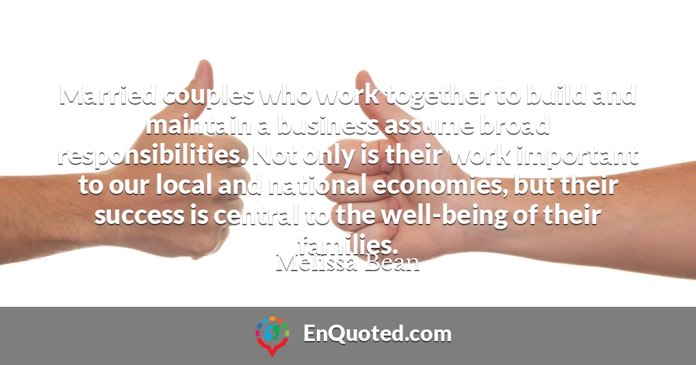 Married couples who work together to build and maintain a business assume broad responsibilities. Not only is their work important to our local and national economies, but their success is central to the well-being of their families.