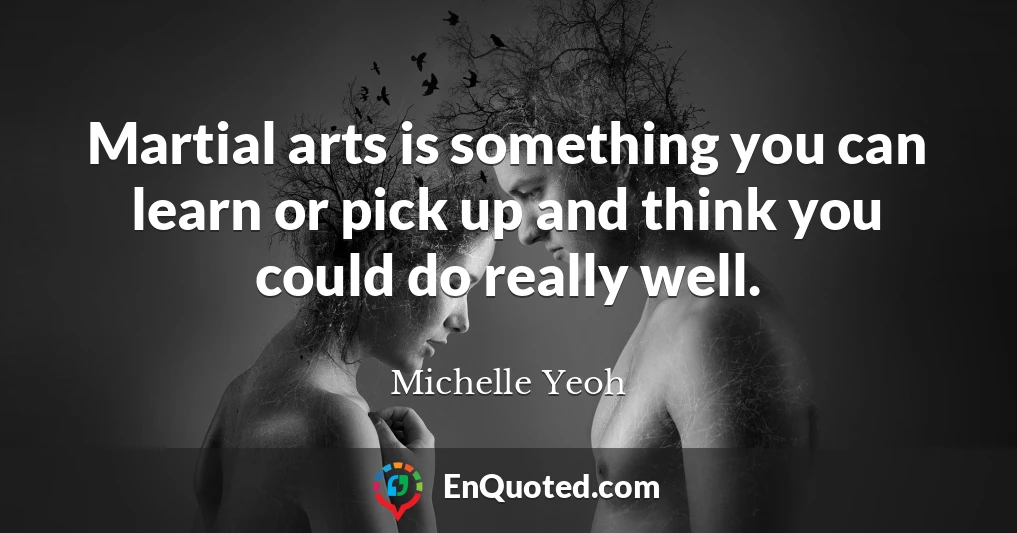 Martial arts is something you can learn or pick up and think you could do really well.