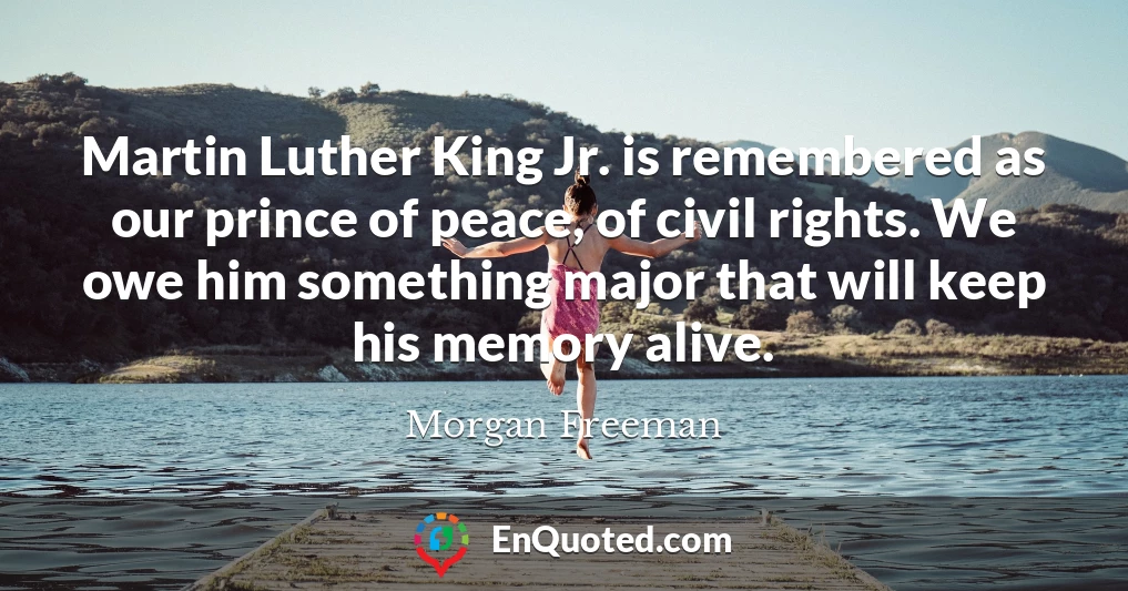 Martin Luther King Jr. is remembered as our prince of peace, of civil rights. We owe him something major that will keep his memory alive.