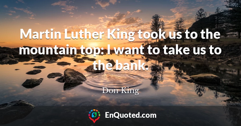 Martin Luther King took us to the mountain top: I want to take us to the bank.