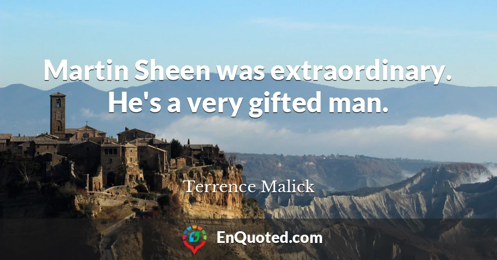 Martin Sheen was extraordinary. He's a very gifted man.