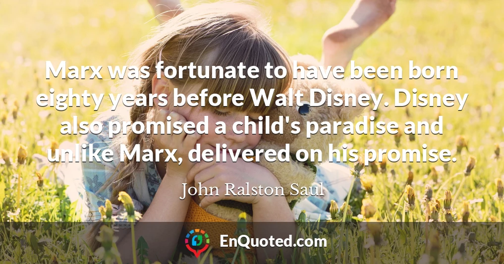 Marx was fortunate to have been born eighty years before Walt Disney. Disney also promised a child's paradise and unlike Marx, delivered on his promise.