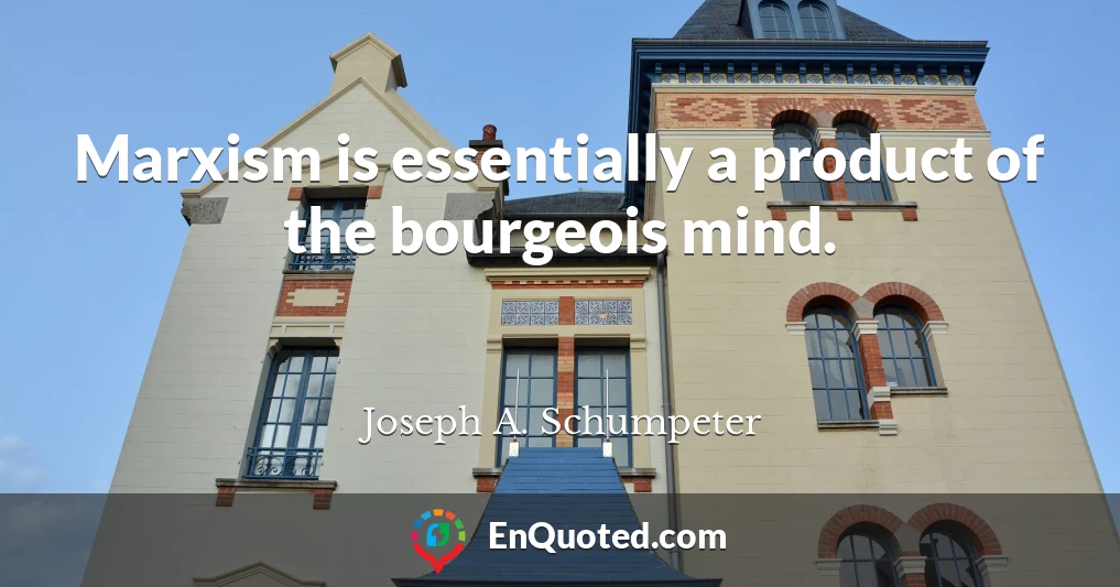 Marxism is essentially a product of the bourgeois mind.