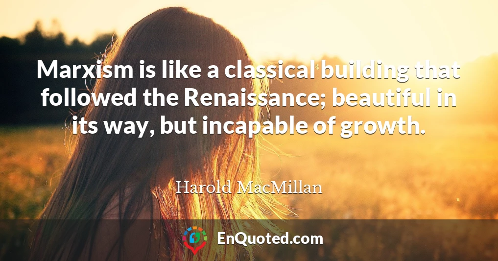 Marxism is like a classical building that followed the Renaissance; beautiful in its way, but incapable of growth.