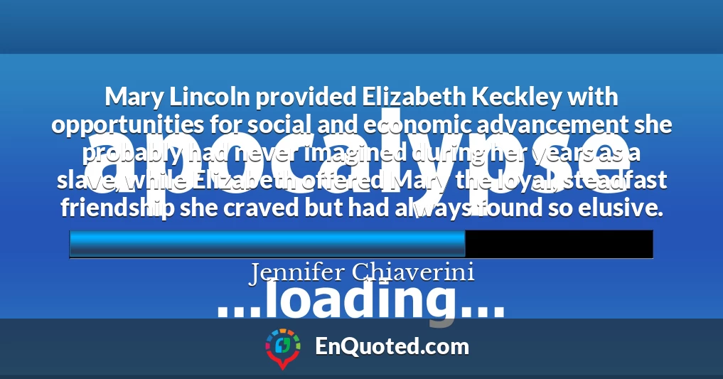 Mary Lincoln provided Elizabeth Keckley with opportunities for social and economic advancement she probably had never imagined during her years as a slave, while Elizabeth offered Mary the loyal, steadfast friendship she craved but had always found so elusive.