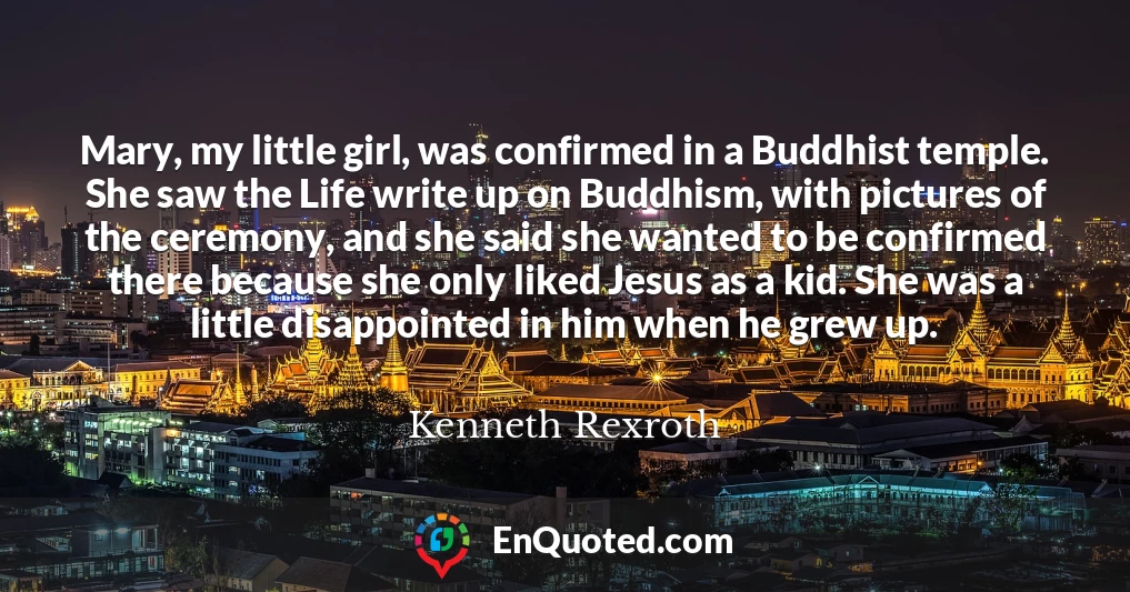 Mary, my little girl, was confirmed in a Buddhist temple. She saw the Life write up on Buddhism, with pictures of the ceremony, and she said she wanted to be confirmed there because she only liked Jesus as a kid. She was a little disappointed in him when he grew up.