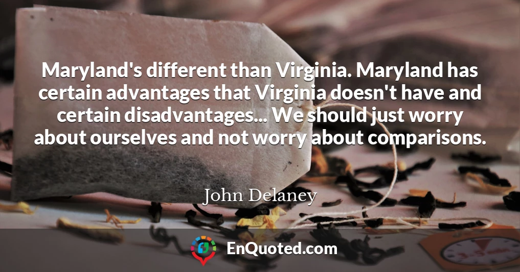 Maryland's different than Virginia. Maryland has certain advantages that Virginia doesn't have and certain disadvantages... We should just worry about ourselves and not worry about comparisons.