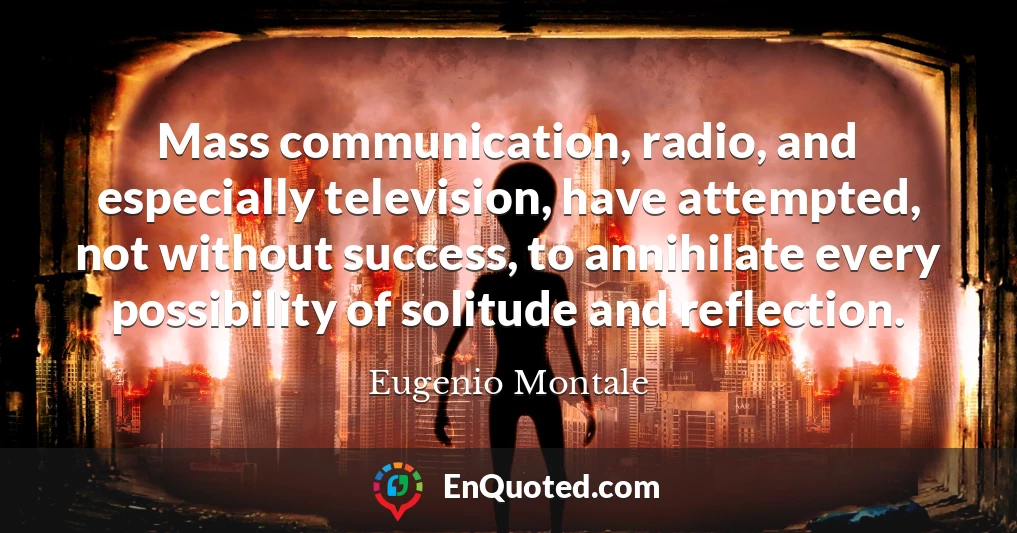 Mass communication, radio, and especially television, have attempted, not without success, to annihilate every possibility of solitude and reflection.