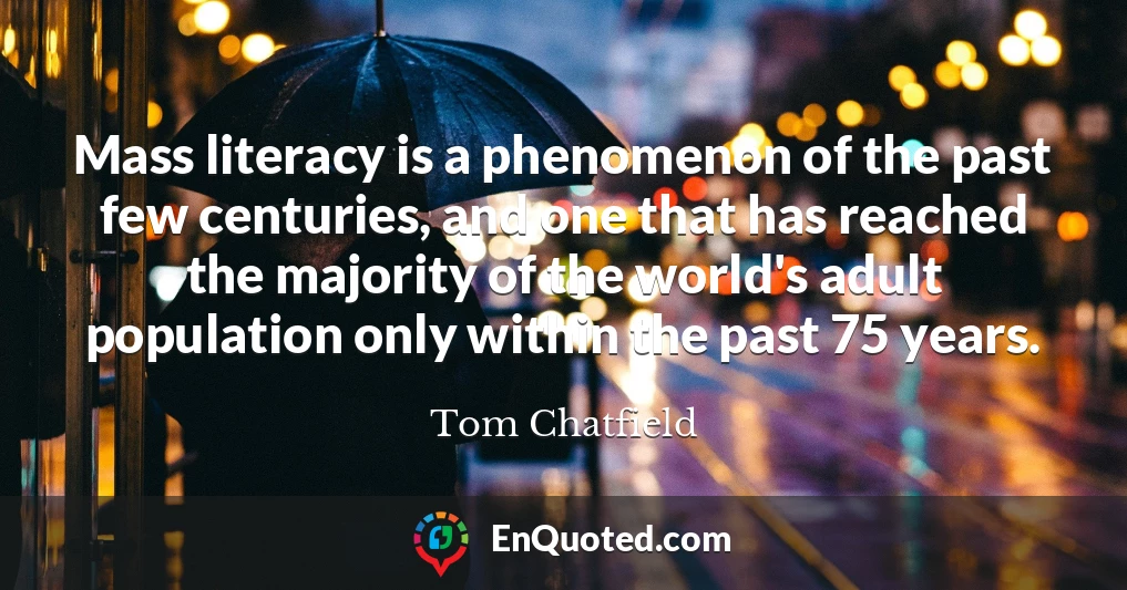 Mass literacy is a phenomenon of the past few centuries, and one that has reached the majority of the world's adult population only within the past 75 years.