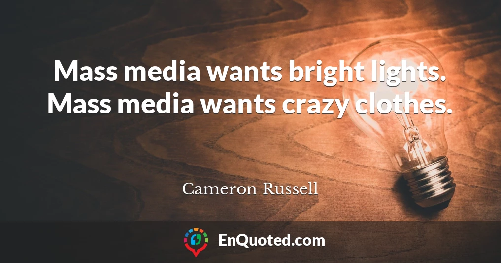 Mass media wants bright lights. Mass media wants crazy clothes.