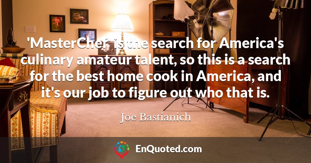 'MasterChef' is the search for America's culinary amateur talent, so this is a search for the best home cook in America, and it's our job to figure out who that is.