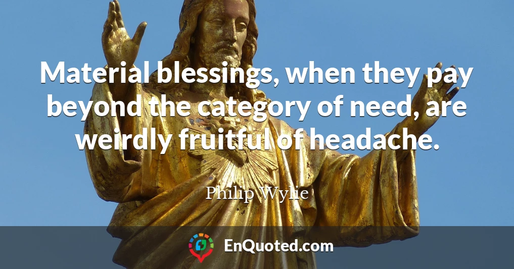 Material blessings, when they pay beyond the category of need, are weirdly fruitful of headache.