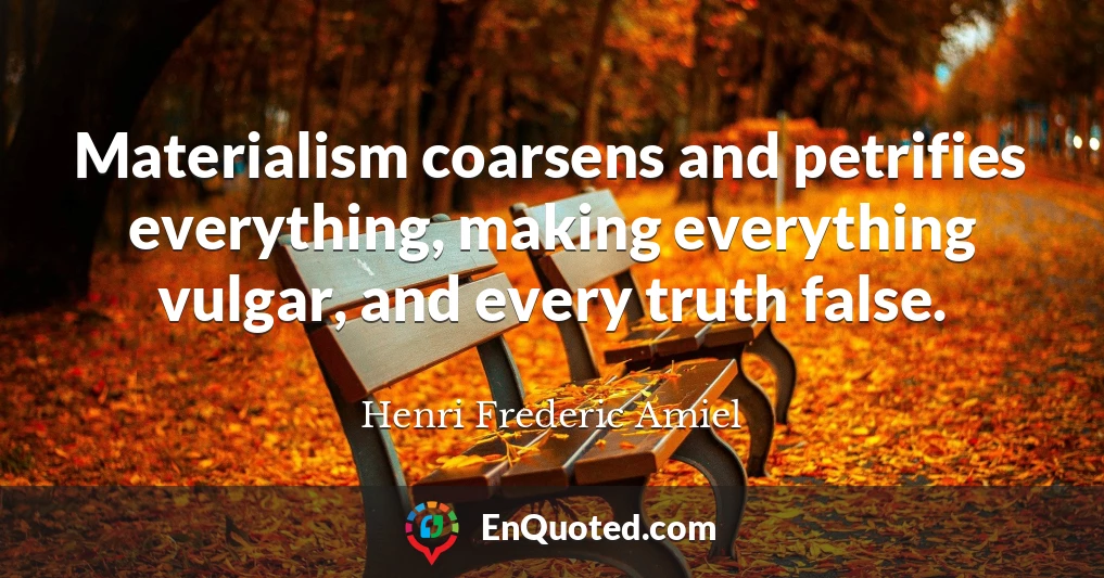 Materialism coarsens and petrifies everything, making everything vulgar, and every truth false.