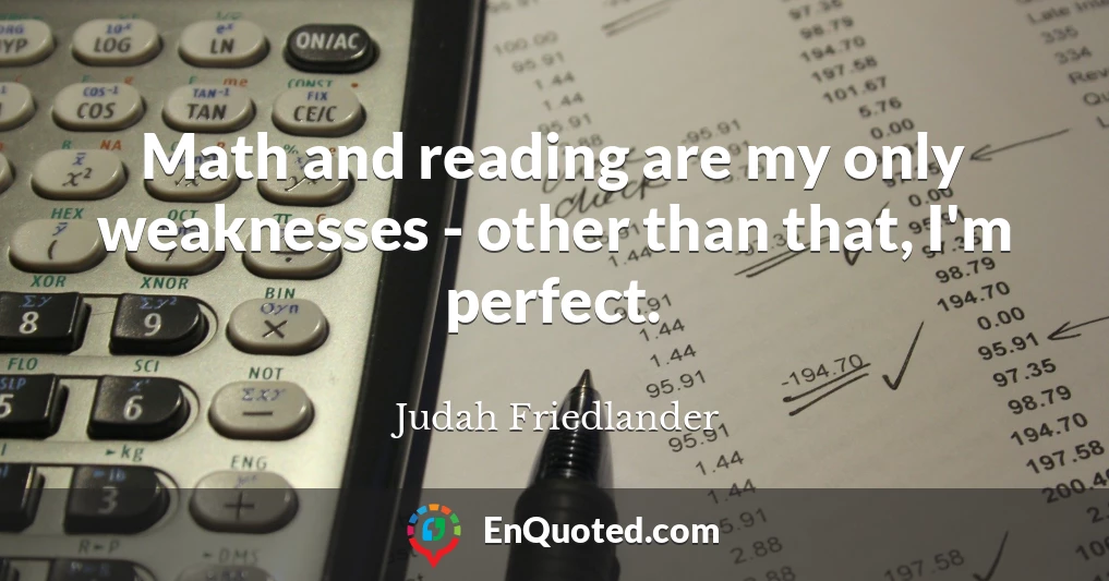 Math and reading are my only weaknesses - other than that, I'm perfect.