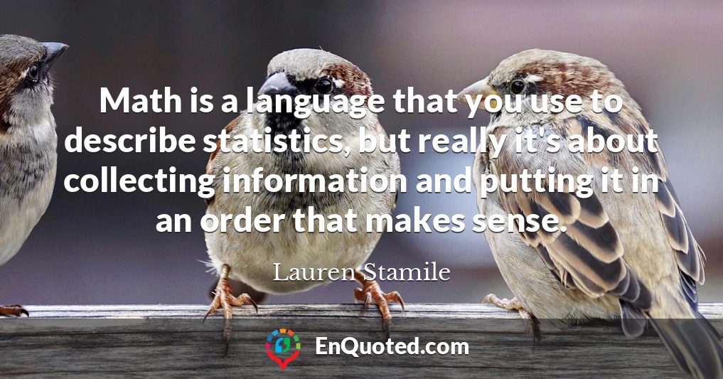 Math is a language that you use to describe statistics, but really it's about collecting information and putting it in an order that makes sense.