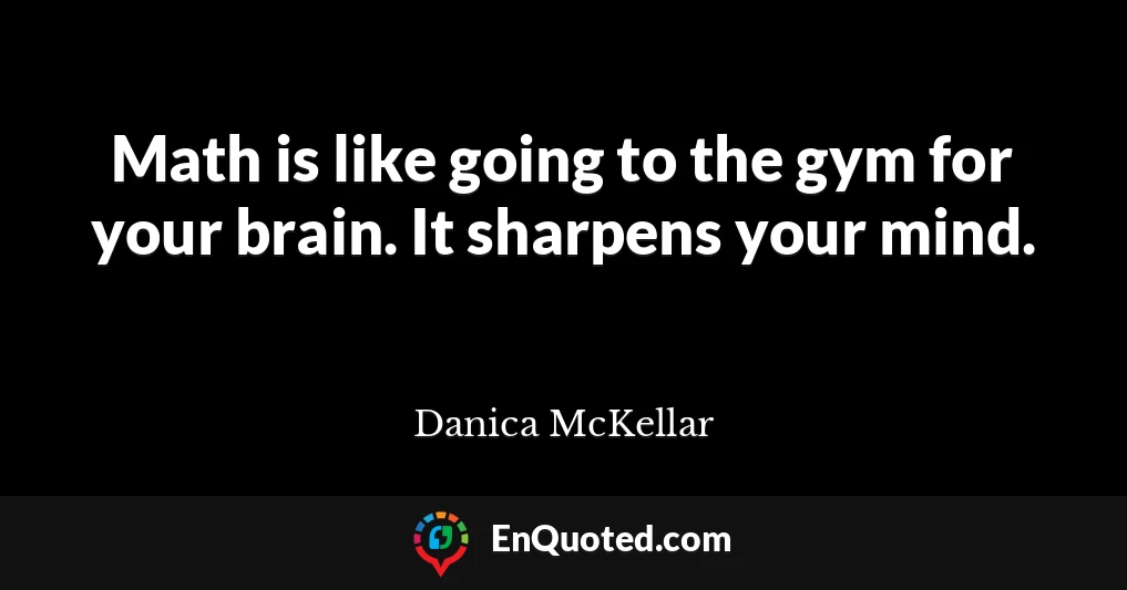 Math is like going to the gym for your brain. It sharpens your mind.