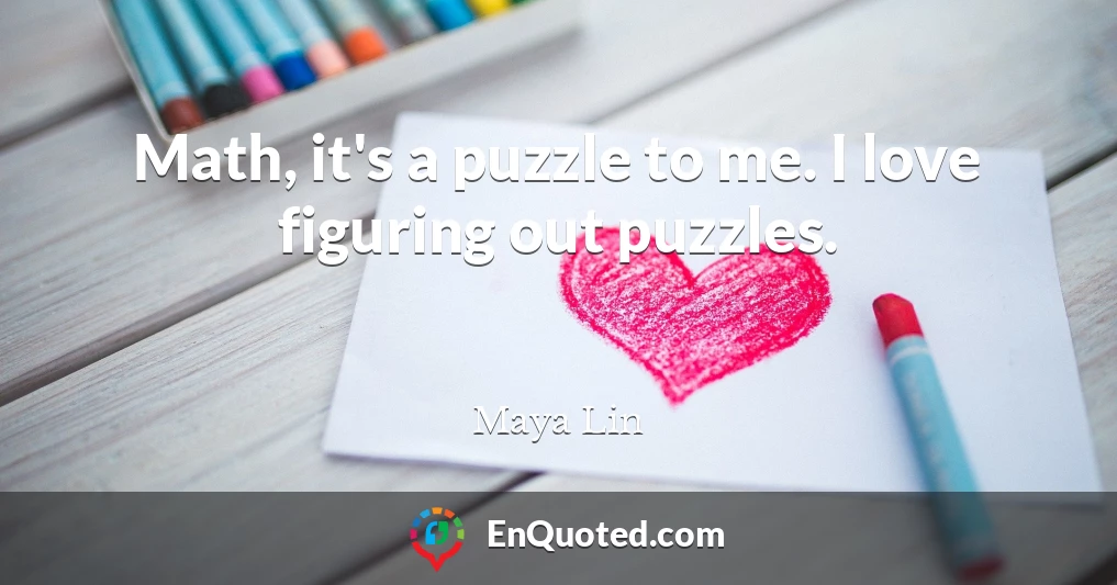 Math, it's a puzzle to me. I love figuring out puzzles.