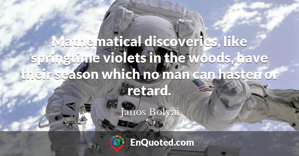 Mathematical discoveries, like springtime violets in the woods, have their season which no man can hasten or retard.