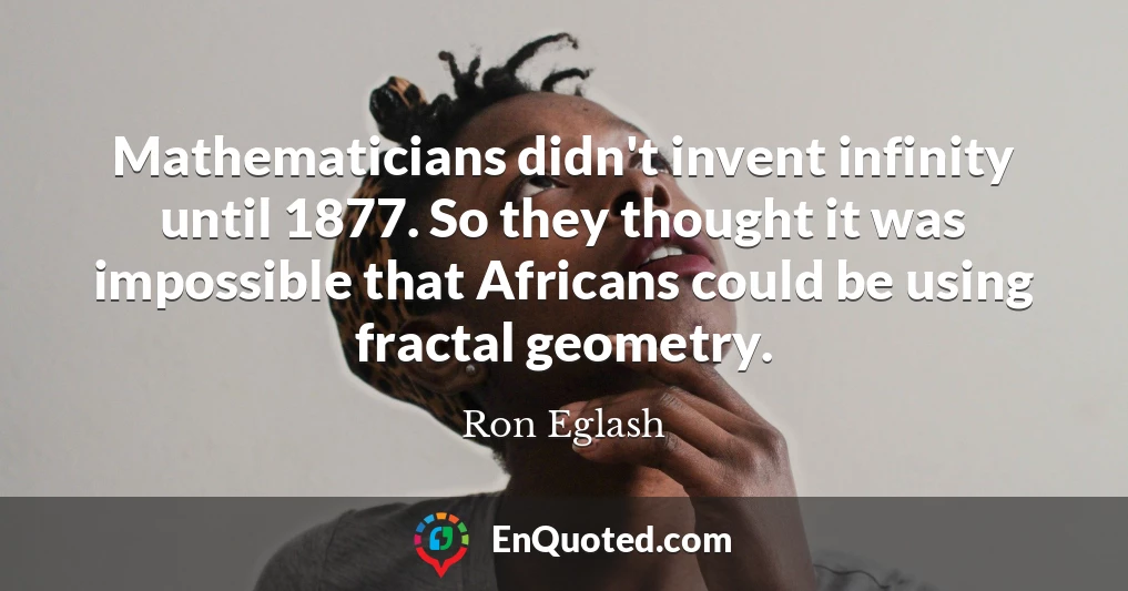 Mathematicians didn't invent infinity until 1877. So they thought it was impossible that Africans could be using fractal geometry.