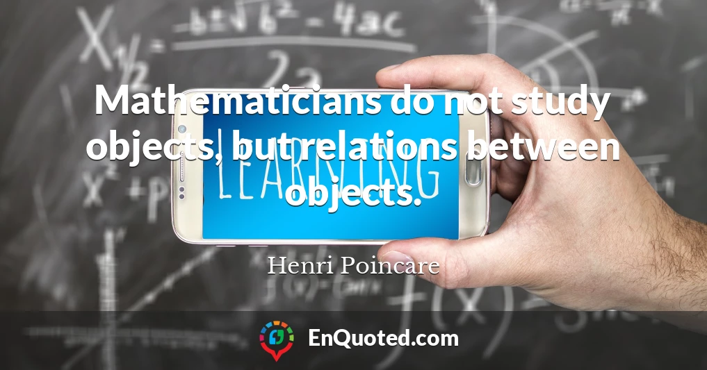 Mathematicians do not study objects, but relations between objects.